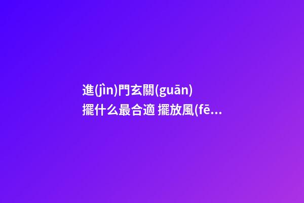 進(jìn)門玄關(guān)擺什么最合適 擺放風(fēng)水學(xué)問(wèn)